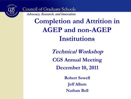 Completion and Attrition in AGEP and non-AGEP Institutions Technical Workshop CGS Annual Meeting December 10, 2011 Robert Sowell Jeff Allum Nathan Bell.