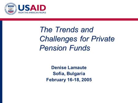 The Trends and Challenges for Private Pension Funds Denise Lamaute Sofia, Bulgaria February 16-18, 2005.