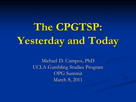 The CPGTSP: Yesterday and Today Michael D. Campos, PhD UCLA Gambling Studies Program OPG Summit March 8, 2011.