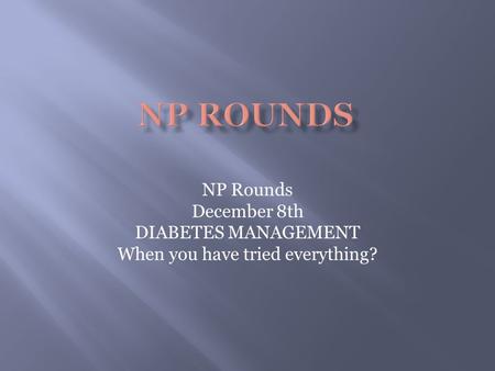 NP Rounds December 8th DIABETES MANAGEMENT When you have tried everything?