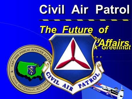 Civil Air Patrol Presented By Col Rick Greenhut At... Presented By Col Rick Greenhut At... The Future of The Future of Public Affairs Public Affairs.