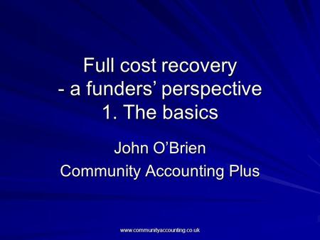 Www.communityaccounting.co.uk Full cost recovery - a funders’ perspective 1. The basics John O’Brien Community Accounting Plus.