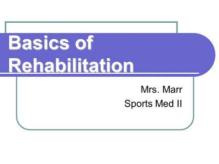 Basics of Rehabilitation Mrs. Marr Sports Med II.