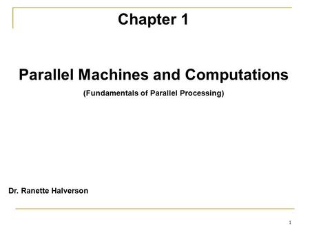 1 Chapter 1 Parallel Machines and Computations (Fundamentals of Parallel Processing) Dr. Ranette Halverson.