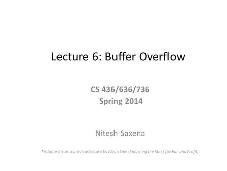 Lecture 6: Buffer Overflow CS 436/636/736 Spring 2014 Nitesh Saxena *Adopted from a previous lecture by Aleph One (Smashing the Stack for Fun and Profit)