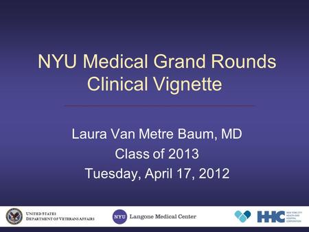 NYU Medical Grand Rounds Clinical Vignette Laura Van Metre Baum, MD Class of 2013 Tuesday, April 17, 2012 U NITED S TATES D EPARTMENT OF V ETERANS A FFAIRS.