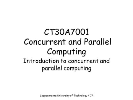Lappeenranta University of Technology / JP CT30A7001 Concurrent and Parallel Computing Introduction to concurrent and parallel computing.