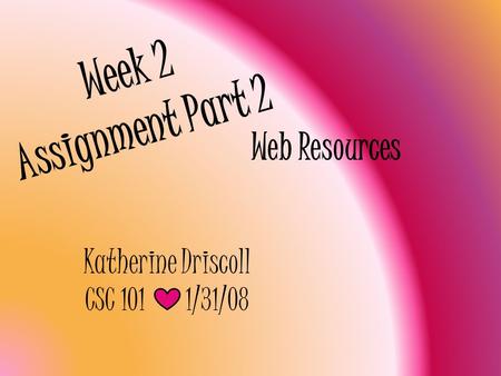 Week 2 Assignment Part 2 Web Resources Katherine Driscoll CSC 1011/31/08.