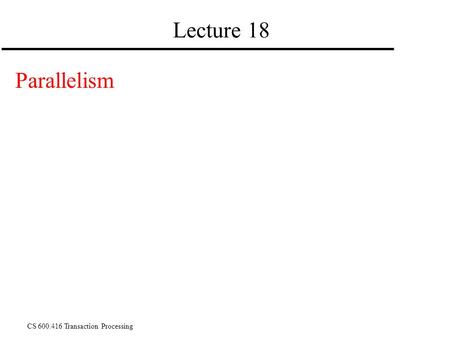 CS 600.416 Transaction Processing Lecture 18 Parallelism.