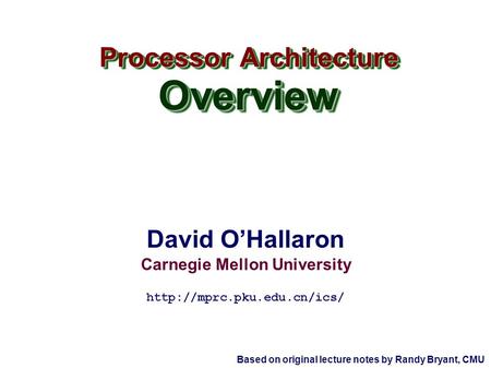 David O’Hallaron Carnegie Mellon University Processor Architecture Overview Overview  Based on original lecture notes by Randy.