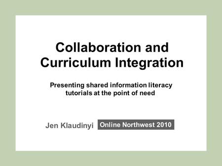 Collaboration and Curriculum Integration Presenting shared information literacy tutorials at the point of need Jen Klaudinyi Online Northwest 2010.