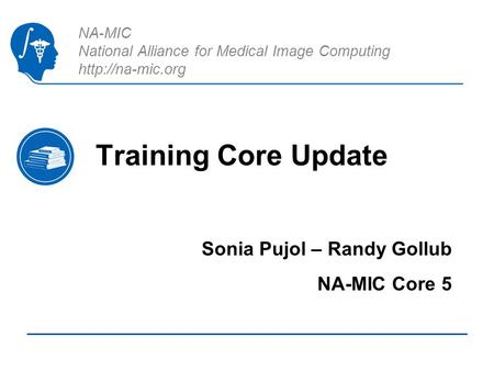 NA-MIC National Alliance for Medical Image Computing  Training Core Update Sonia Pujol – Randy Gollub NA-MIC Core 5.