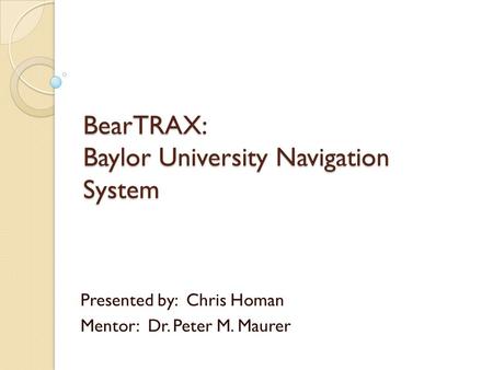 BearTRAX: Baylor University Navigation System Presented by: Chris Homan Mentor: Dr. Peter M. Maurer.