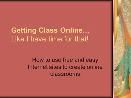 Getting Class Online… Like I have time for that! How to use free and easy Internet sites to create online classrooms.