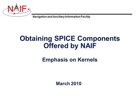 Navigation and Ancillary Information Facility NIF Obtaining SPICE Components Offered by NAIF Emphasis on Kernels March 2010.