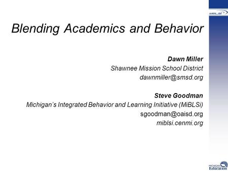 Blending Academics and Behavior Dawn Miller Shawnee Mission School District Steve Goodman Michigan’s Integrated Behavior and Learning.