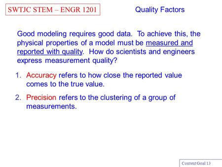 SWTJC STEM – ENGR 1201 Content Goal 13 Quality Factors 1.Accuracy refers to how close the reported value comes to the true value. 2.Precision refers to.