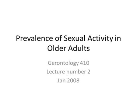 Prevalence of Sexual Activity in Older Adults Gerontology 410 Lecture number 2 Jan 2008.