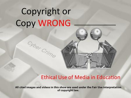 Copyright or Copy WRONG Ethical Use of Media in Education All cited images and videos in this show are used under the Fair Use interpretation of copyright.