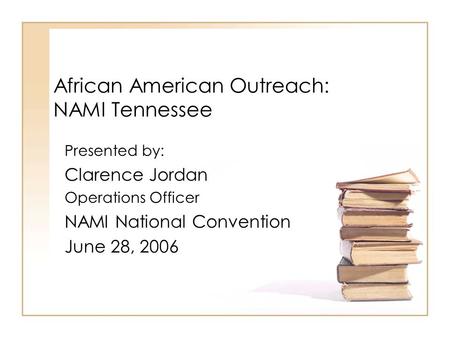 African American Outreach: NAMI Tennessee Presented by: Clarence Jordan Operations Officer NAMI National Convention June 28, 2006.