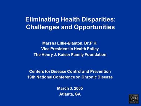 Eliminating Health Disparities: Challenges and Opportunities Marsha Lillie-Blanton, Dr.P.H. Vice President in Health Policy The Henry J. Kaiser Family.