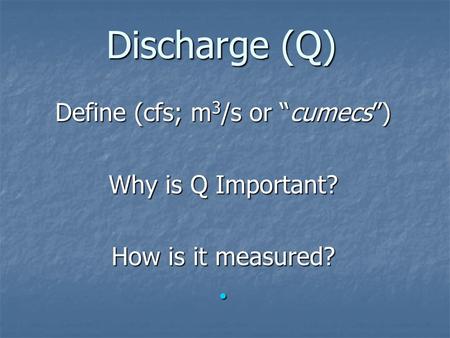 Discharge (Q) Define (cfs; m 3 /s or “cumecs”) Why is Q Important? How is it measured?