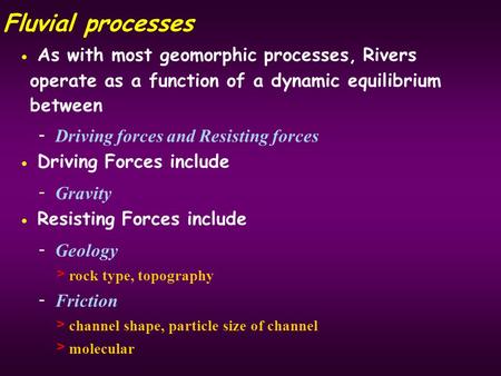 Fluvial processes As with most geomorphic processes, Rivers operate as a function of a dynamic equilibrium between - Driving forces and Resisting forces.