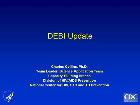 DEBI Update Charles Collins, Ph.D. Team Leader, Science Application Team Capacity Building Branch Division of HIV/AIDS Prevention National Center for HIV,