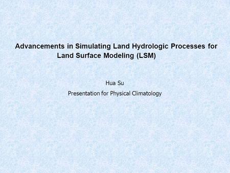 Advancements in Simulating Land Hydrologic Processes for Land Surface Modeling (LSM) Hua Su Presentation for Physical Climatology.