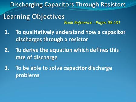 Book Reference : Pages 98-101 1.To qualitatively understand how a capacitor discharges through a resistor 2.To derive the equation which defines this rate.