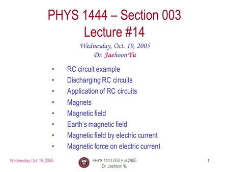Wednesday, Oct. 19, 2005PHYS 1444-003, Fall 2005 Dr. Jaehoon Yu 1 PHYS 1444 – Section 003 Lecture #14 Wednesday, Oct. 19, 2005 Dr. Jaehoon Yu RC circuit.