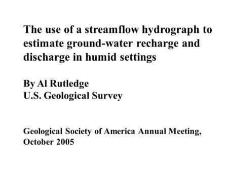 The use of a streamflow hydrograph to estimate ground-water recharge and discharge in humid settings By Al Rutledge U.S. Geological Survey Geological Society.