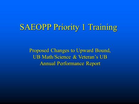SAEOPP Priority 1 Training Proposed Changes to Upward Bound, UB Math/Science & Veteran’s UB Annual Performance Report.