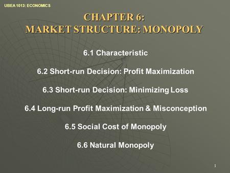 UBEA 1013: ECONOMICS 1 CHAPTER 6: MARKET STRUCTURE: MONOPOLY 6.1 Characteristic 6.2 Short-run Decision: Profit Maximization 6.3 Short-run Decision: Minimizing.