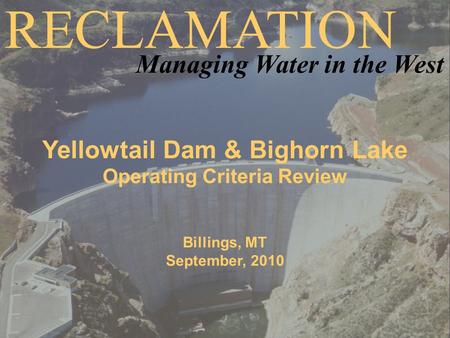 Yellowtail Dam & Bighorn Lake Operating Criteria Review Billings, MT September, 2010 RECLAMATION Managing Water in the West.