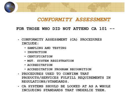 CONFORMITY ASSESSMENT FOR THOSE WHO DID NOT ATTEND CA 101 -- CONFORMITY ASSESSMENT (CA) PROCEDURES INCLUDE: SAMPLING AND TESTING INSPECTION CERTIFICATION.