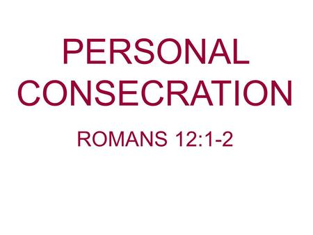 PERSONAL CONSECRATION ROMANS 12:1-2. Consecration—To devote or dedicate to some purpose; to set apart as holy. This what God has done to us as Christians.