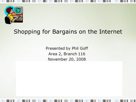Shopping for Bargains on the Internet Presented by Phil Goff Area 2, Branch 116 November 20, 2008.