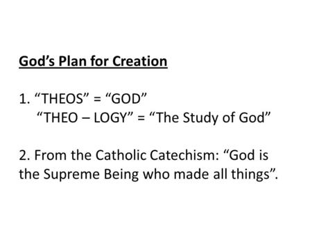 God’s Plan for Creation 1. “THEOS” = “GOD” “THEO – LOGY” = “The Study of God” 2. From the Catholic Catechism: “God is the Supreme Being who made all things”.