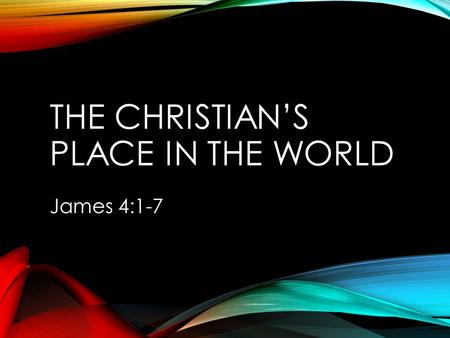 THE CHRISTIAN’S PLACE IN THE WORLD James 4:1-7. JOHN 17:12, 15-16 (12), “While I was with them in the world, I kept them in Your name…” (15-16), “I do.