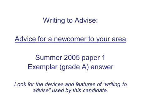 Writing to Advise: Advice for a newcomer to your area Summer 2005 paper 1 Exemplar (grade A) answer Look for the devices and features of “writing to advise”
