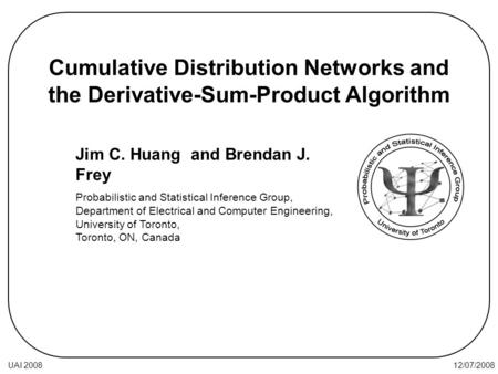 12/07/2008UAI 2008 Cumulative Distribution Networks and the Derivative-Sum-Product Algorithm Jim C. Huang and Brendan J. Frey Probabilistic and Statistical.