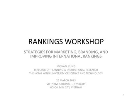 RANKINGS WORKSHOP STRATEGIES FOR MARKETING, BRANDING, AND IMPROVING INTERNATIONAL RANKINGS MICHAEL FUNG DIRECTOR OF PLANNING & INSTITUTIONAL RESEARCH THE.