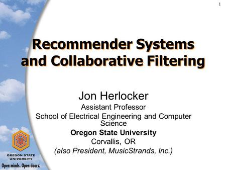 1 Recommender Systems and Collaborative Filtering Jon Herlocker Assistant Professor School of Electrical Engineering and Computer Science Oregon State.