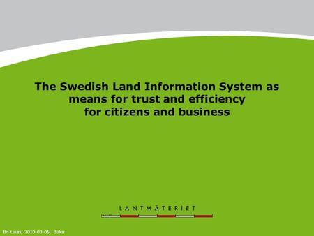 The Swedish Land Information System as means for trust and efficiency for citizens and business Bo Lauri, 2010-03-05, Baku.