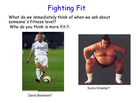 Fighting Fit What do we immediately think of when we ask about someone's fitness level? David Beckham? Sumo Wrestler? Who do you think is more fit:?: