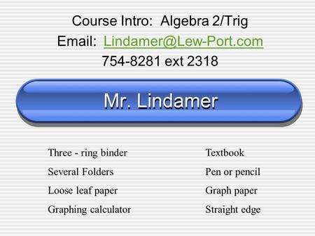 Mr. Lindamer Course Intro: Algebra 2/Trig   754-8281 ext 2318 Three - ring binderTextbook Several FoldersPen.