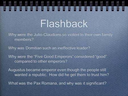 Flashback Why were the Julio-Claudians so violent to their own family members? Why was Domitian such an ineffective leader? Why were the “Five Good Emperors”