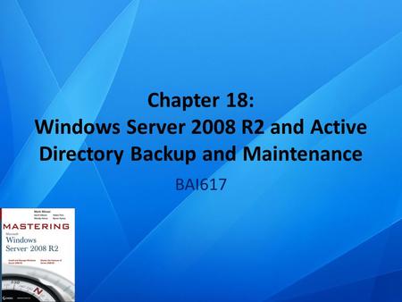 Chapter 18: Windows Server 2008 R2 and Active Directory Backup and Maintenance BAI617.