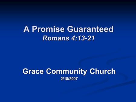 A Promise Guaranteed Romans 4:13-21 Grace Community Church 2/18/2007.